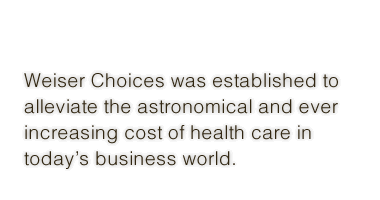 Weiser Choices was established in 2006  to help alleviate the astronomical and  ever increasing cost of health care in  today’s business world. 