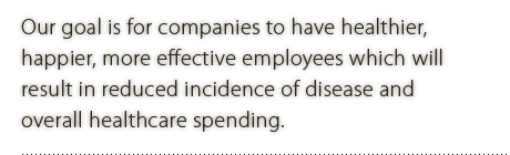 Our goal is for companies to have healthier,  happier, more effective employees which will  result in reduced incidence of disease and  overall healthcare spending.