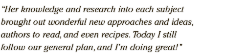 Her knowledge and research into each subject  brought out wonderful new approaches and ideas,  authors to read, and even recipes. Today I still  follow our general plan, and I'm doing great!